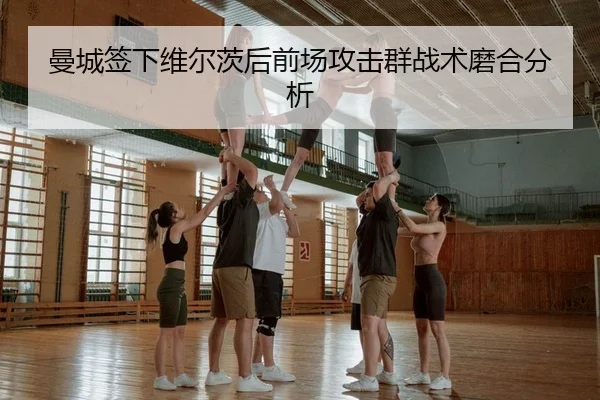 曼城签下维尔茨后前场攻击群战术磨合分析